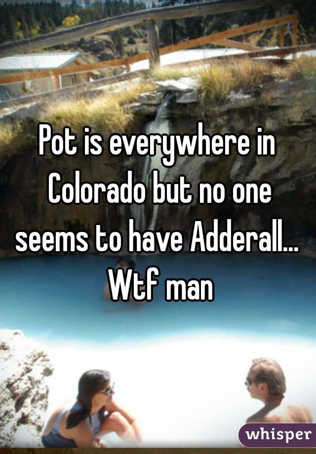 Pot is everywhere in Colorado but no one seems to have Adderall...  Wtf man