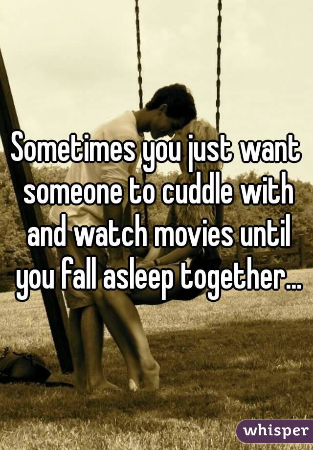 Sometimes you just want someone to cuddle with and watch movies until you fall asleep together...