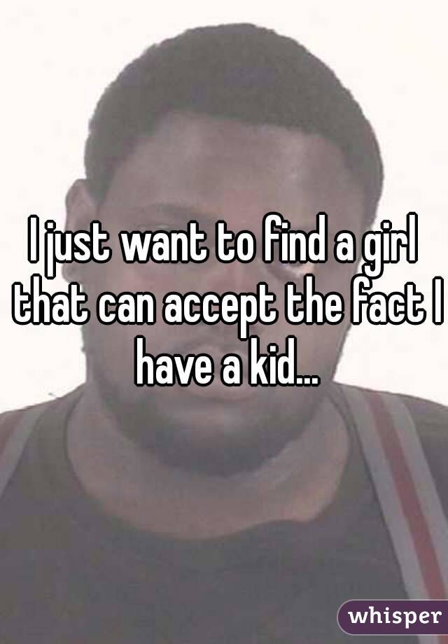 I just want to find a girl that can accept the fact I have a kid...