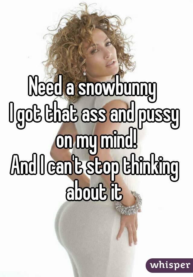 Need a snowbunny 
I got that ass and pussy on my mind!
And I can't stop thinking about it 