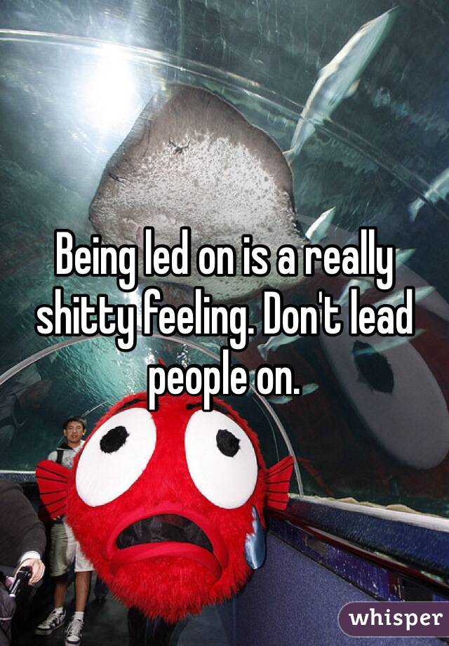 Being led on is a really shitty feeling. Don't lead people on.