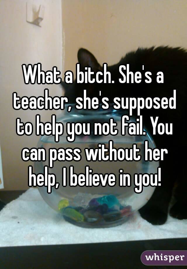 What a bitch. She's a teacher, she's supposed to help you not fail. You can pass without her help, I believe in you!