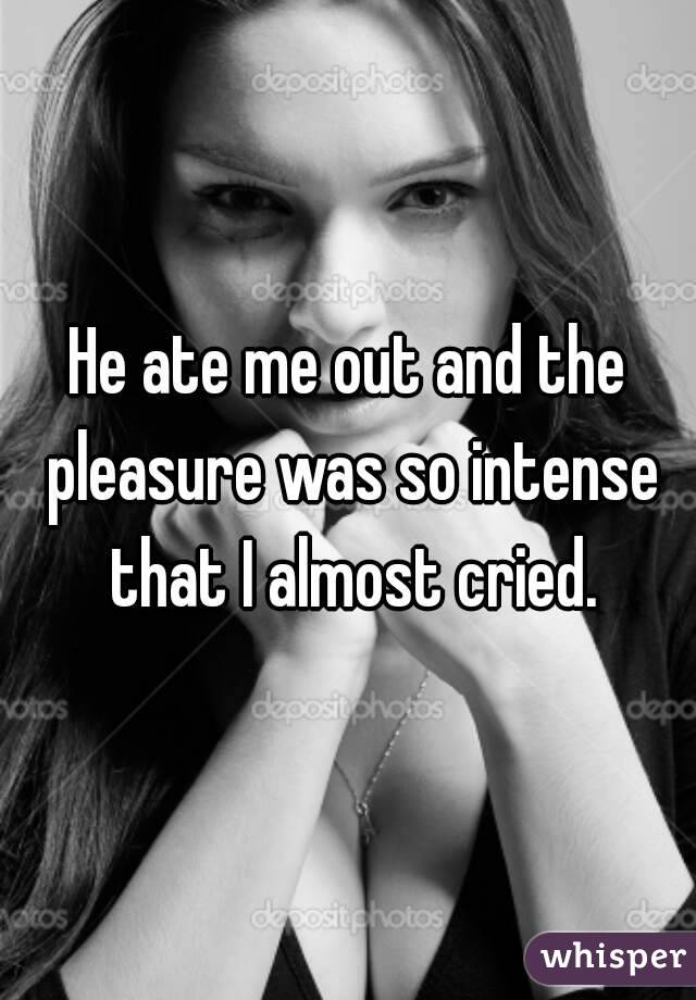 He ate me out and the pleasure was so intense that I almost cried.
