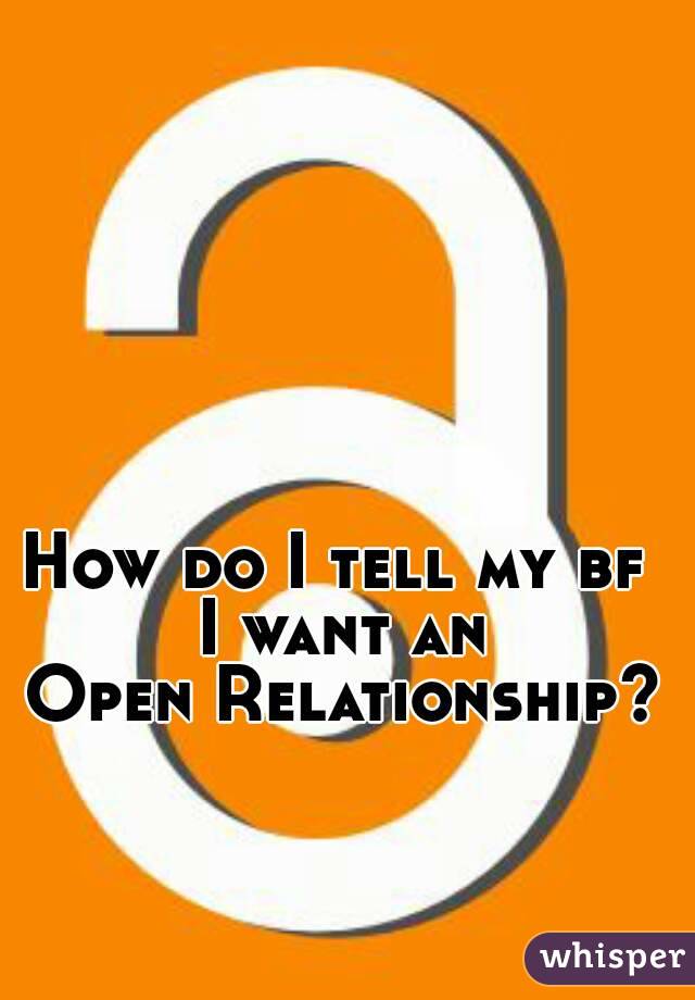 How do I tell my bf 
I want an
Open Relationship?
