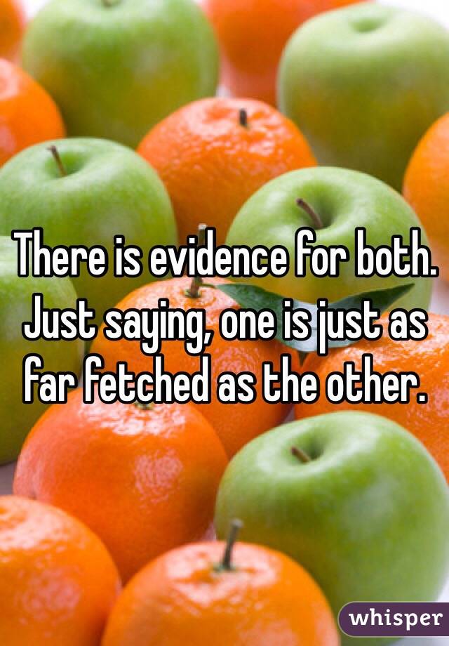 There is evidence for both. Just saying, one is just as far fetched as the other.
