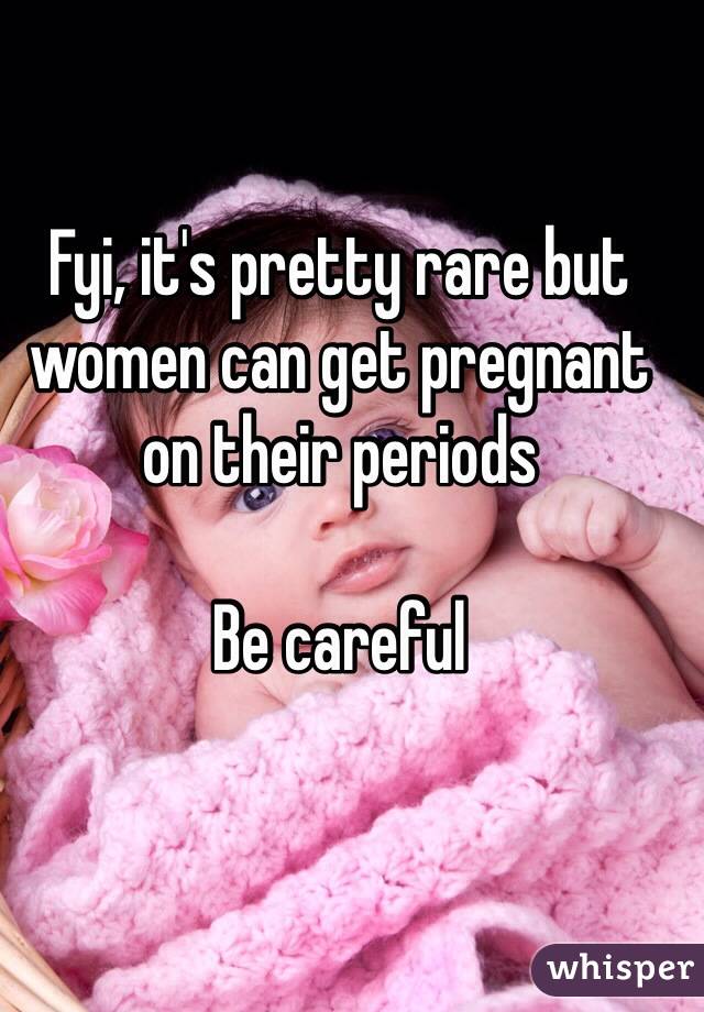 Fyi, it's pretty rare but women can get pregnant on their periods

Be careful 