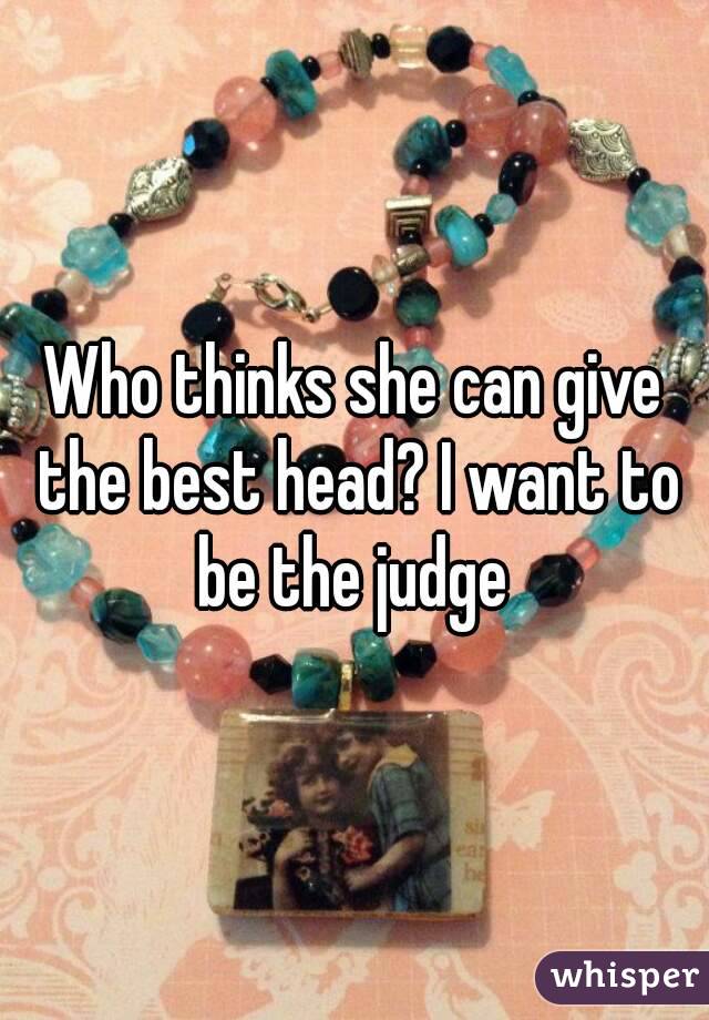 Who thinks she can give the best head? I want to be the judge 