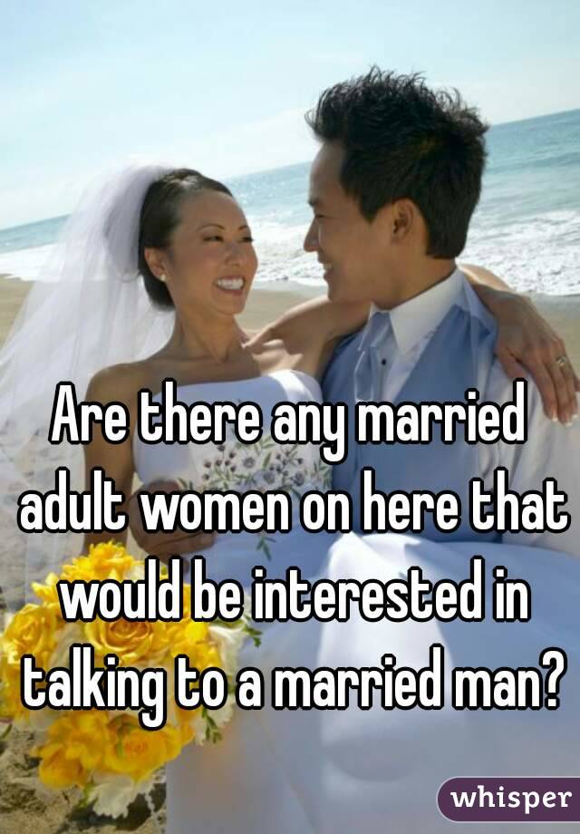 Are there any married adult women on here that would be interested in talking to a married man?