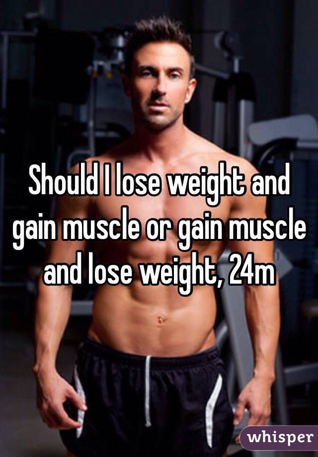 Should I lose weight and gain muscle or gain muscle and lose weight, 24m