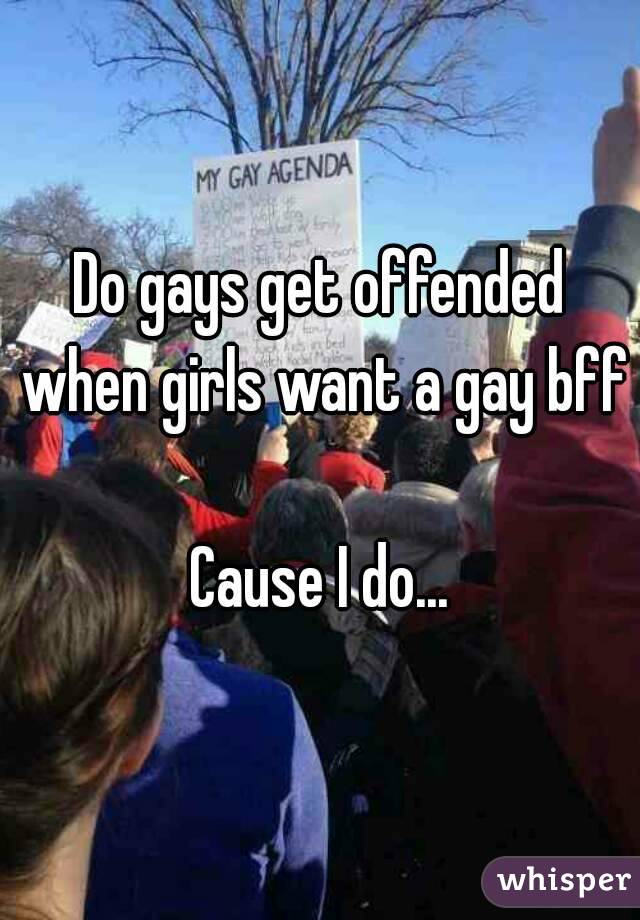 Do gays get offended when girls want a gay bff

Cause I do...