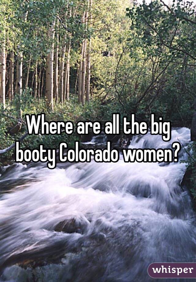 Where are all the big booty Colorado women? 