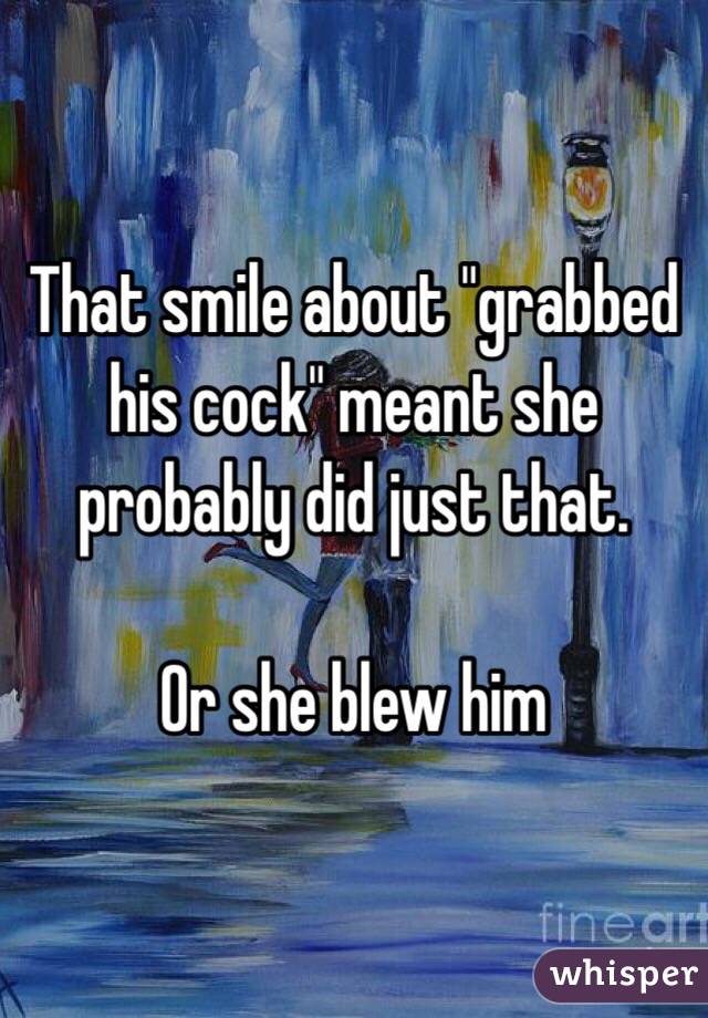 That smile about "grabbed his cock" meant she probably did just that. 

Or she blew him 