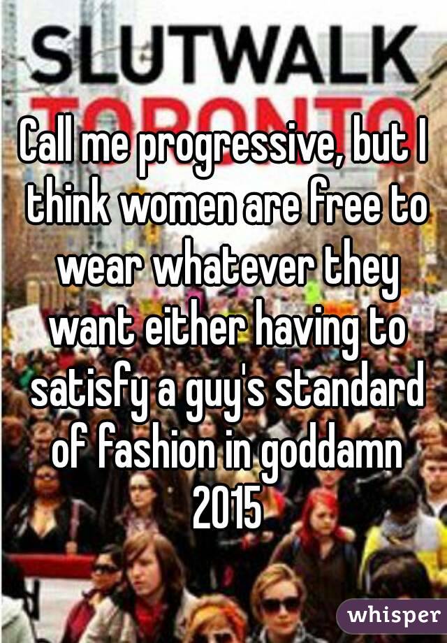 Call me progressive, but I think women are free to wear whatever they want either having to satisfy a guy's standard of fashion in goddamn 2015