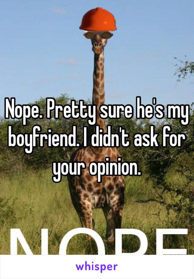 Nope. Pretty sure he's my boyfriend. I didn't ask for your opinion. 