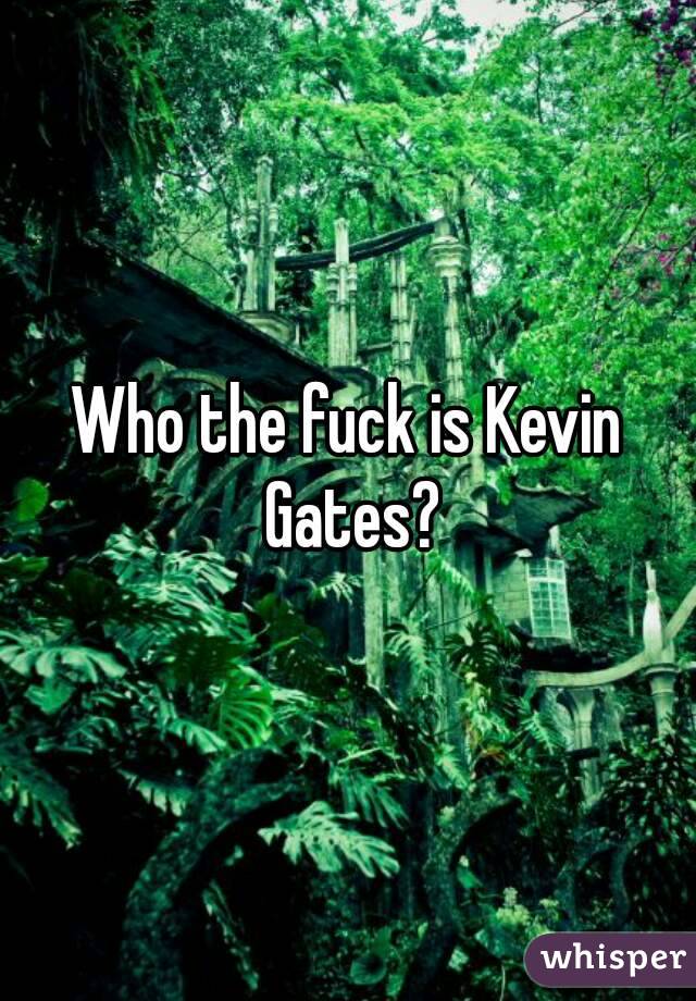 Who the fuck is Kevin Gates?