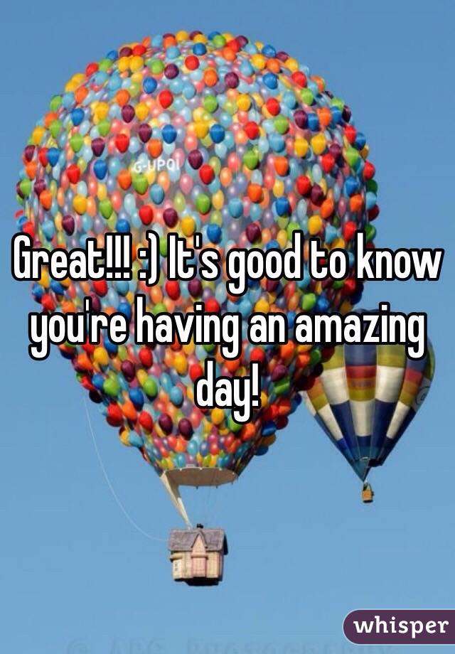 Great!!! :) It's good to know you're having an amazing day!