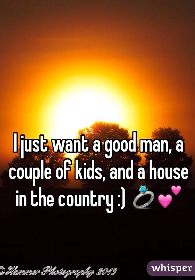 I just want a good man, a couple of kids, and a house in the country :) 💍💕