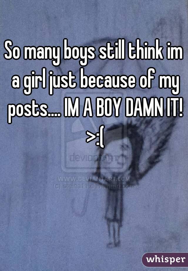 So many boys still think im a girl just because of my posts.... IM A BOY DAMN IT! >:(