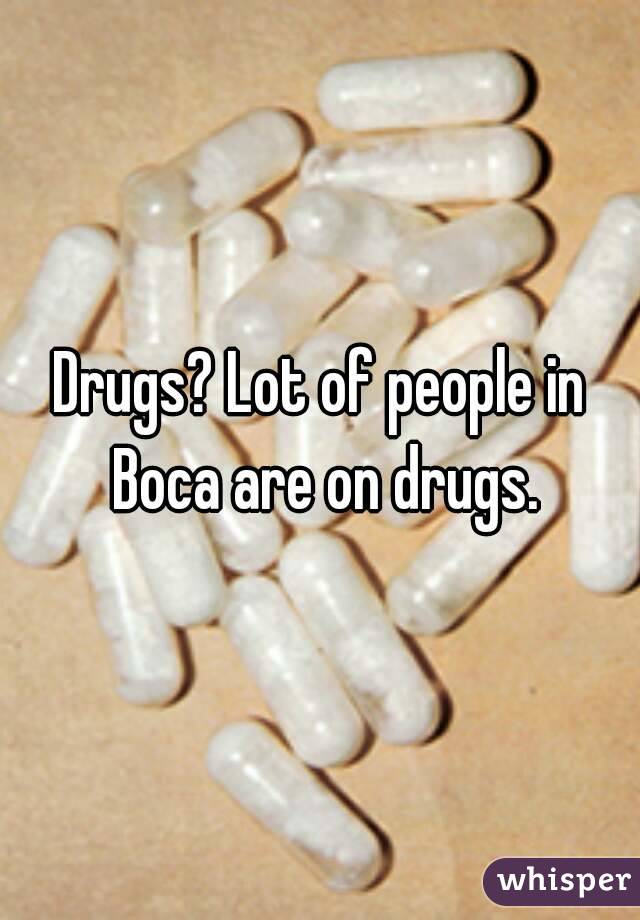 Drugs? Lot of people in Boca are on drugs.