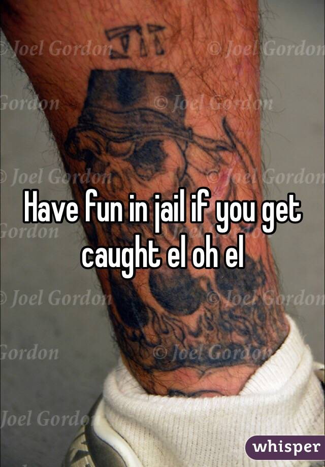 Have fun in jail if you get caught el oh el 