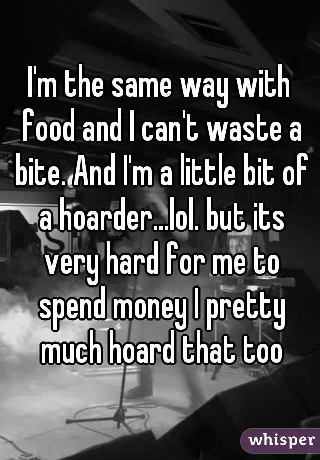 I'm the same way with food and I can't waste a bite. And I'm a little bit of a hoarder...lol. but its very hard for me to spend money I pretty much hoard that too