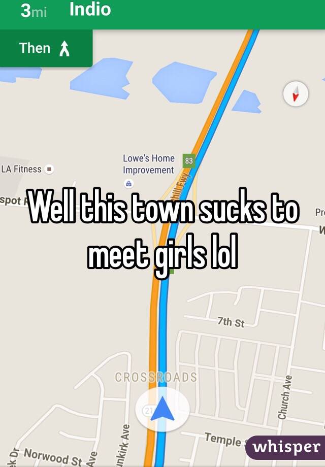 Well this town sucks to meet girls lol 