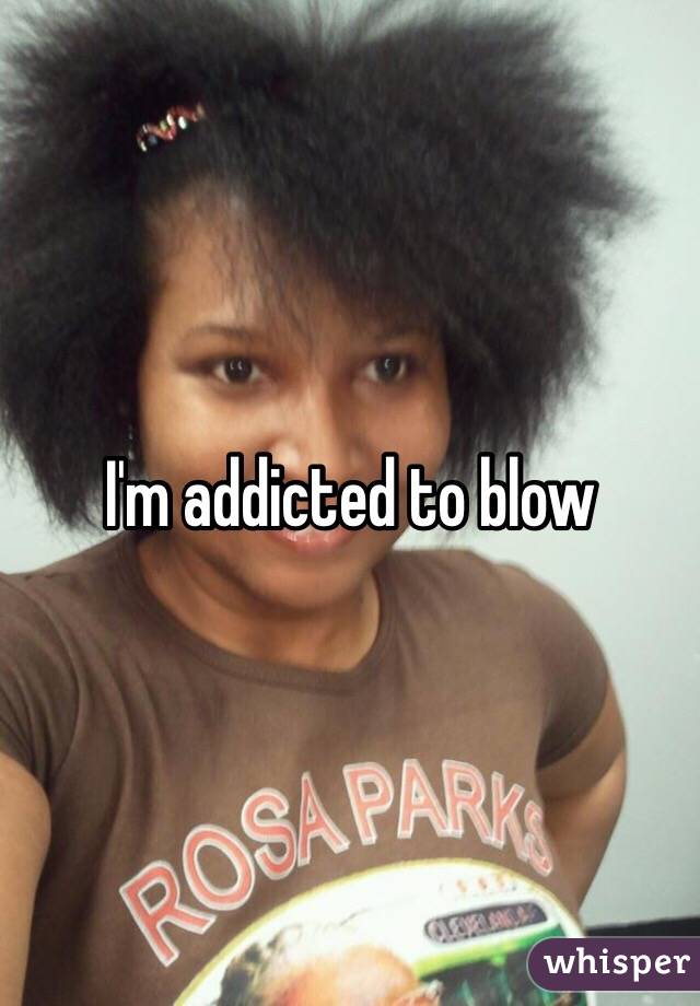I'm addicted to blow