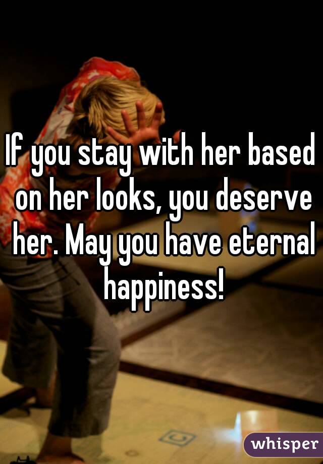 If you stay with her based on her looks, you deserve her. May you have eternal happiness!