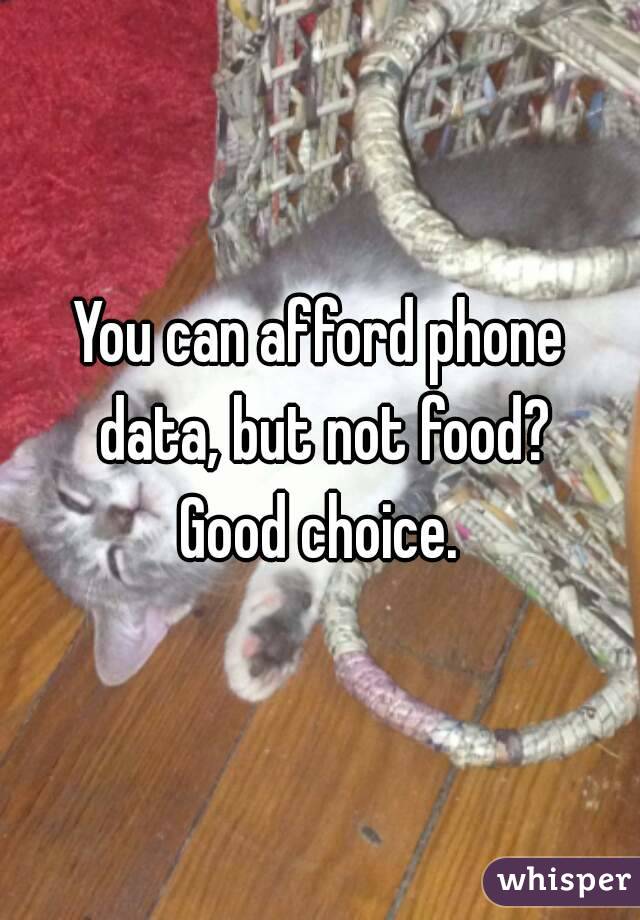 You can afford phone data, but not food?
Good choice.