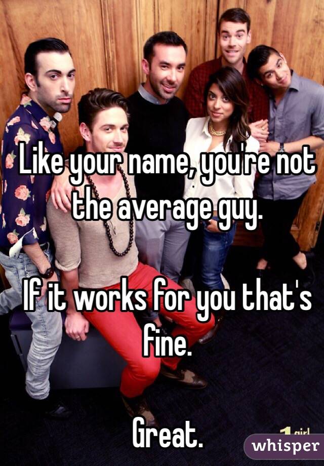 Like your name, you're not the average guy. 

If it works for you that's fine. 

Great. 