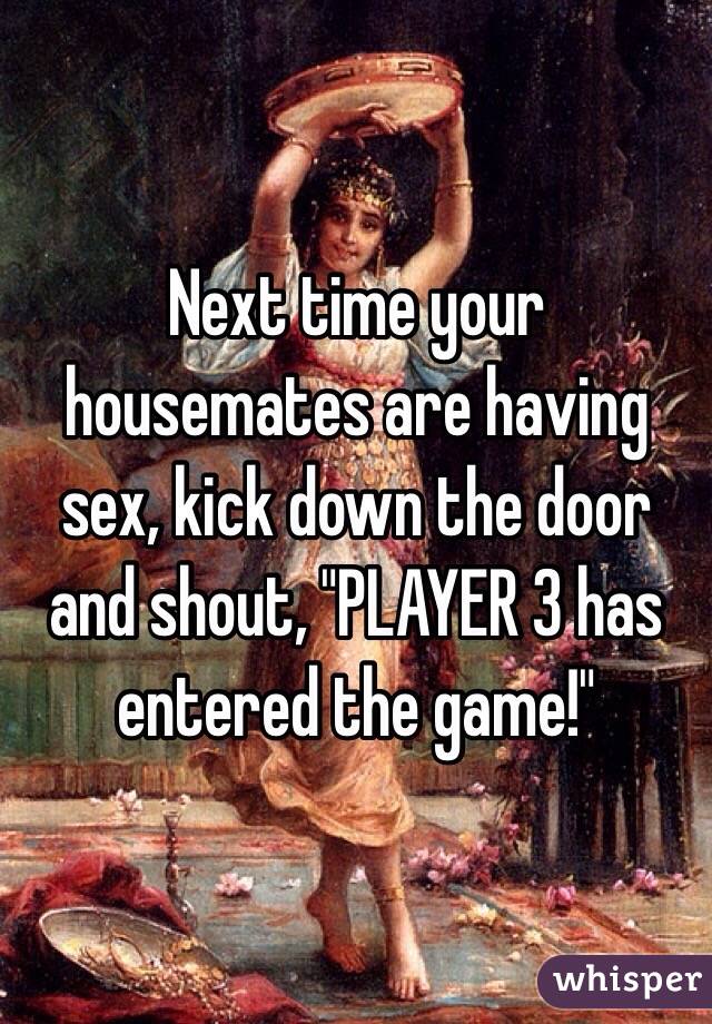 Next time your housemates are having sex, kick down the door and shout, "PLAYER 3 has entered the game!"