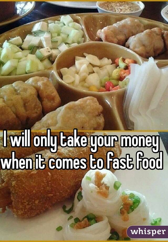 I will only take your money when it comes to fast food