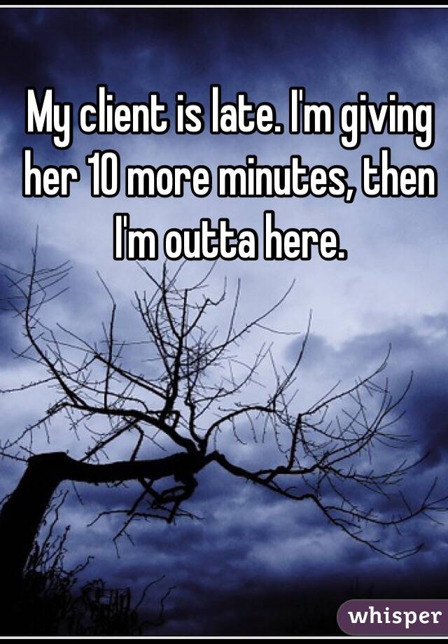 My client is late. I'm giving her 10 more minutes, then I'm outta here. 