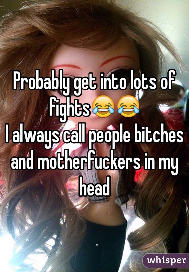 Probably get into lots of fights😂😂
I always call people bitches and motherfuckers in my head 