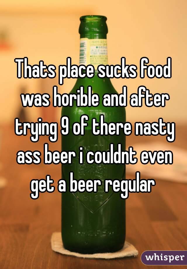 Thats place sucks food was horible and after trying 9 of there nasty ass beer i couldnt even get a beer regular 