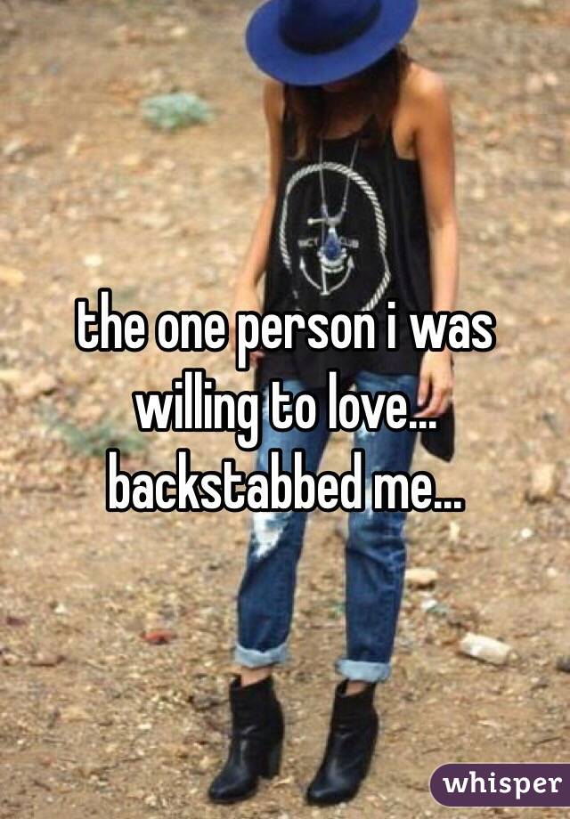 the one person i was willing to love... backstabbed me...