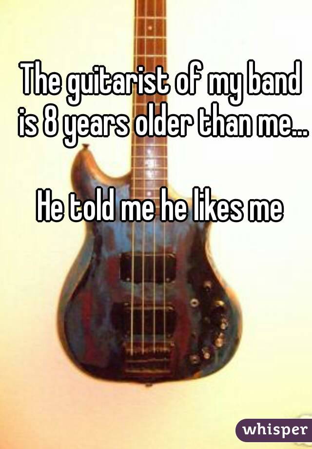 The guitarist of my band is 8 years older than me...

He told me he likes me