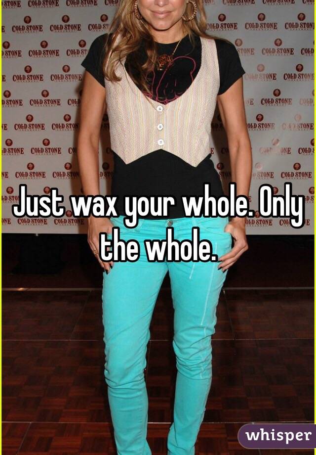 Just wax your whole. Only the whole. 