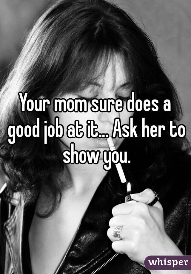 Your mom sure does a good job at it... Ask her to show you.