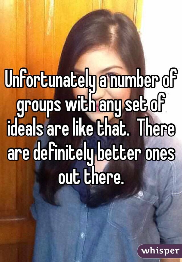 Unfortunately a number of groups with any set of ideals are like that.  There are definitely better ones out there.