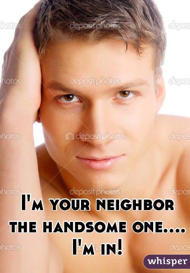 I'm your neighbor the handsome one.... I'm in!