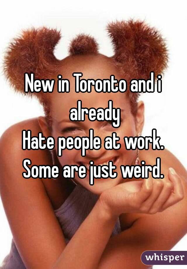 New in Toronto and i already
Hate people at work.
Some are just weird.