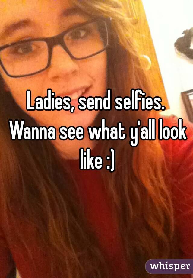 Ladies, send selfies. Wanna see what y'all look like :)