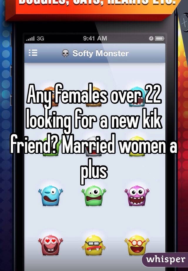 Any females over 22 looking for a new kik friend? Married women a plus