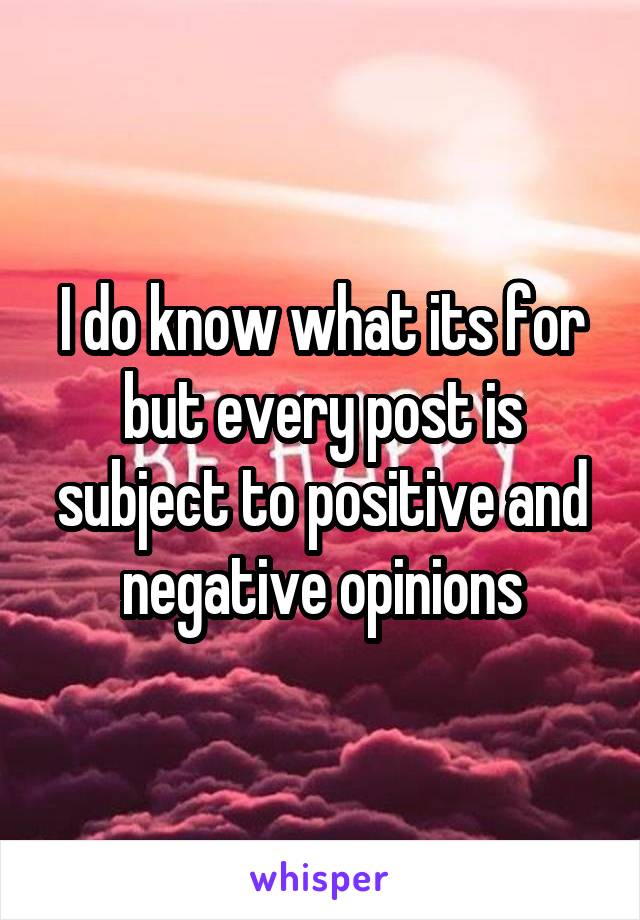 I do know what its for but every post is subject to positive and negative opinions