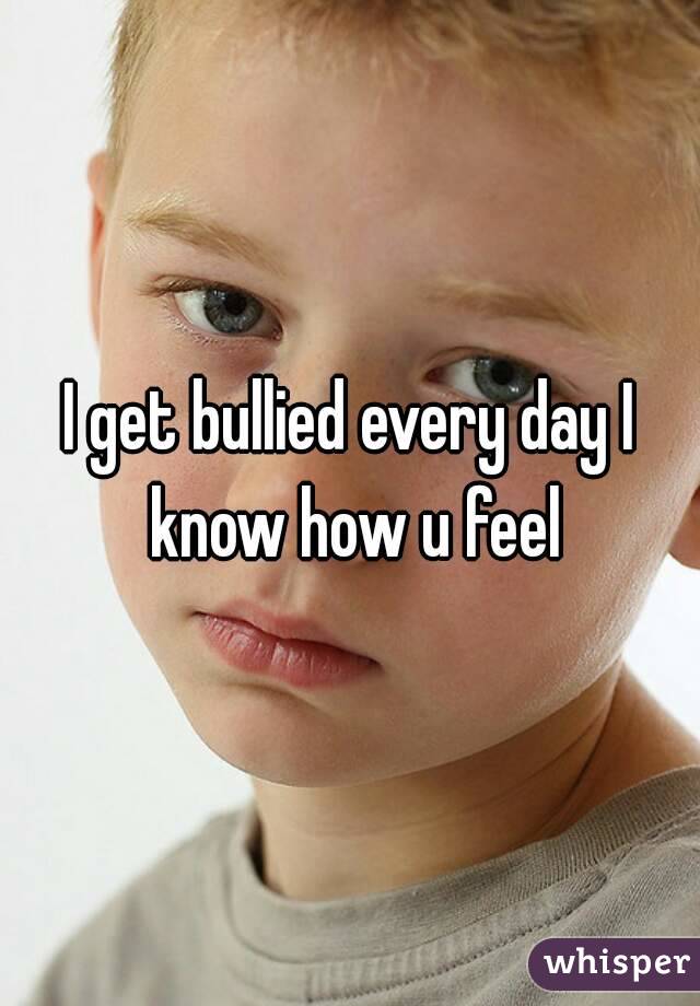 I get bullied every day I know how u feel