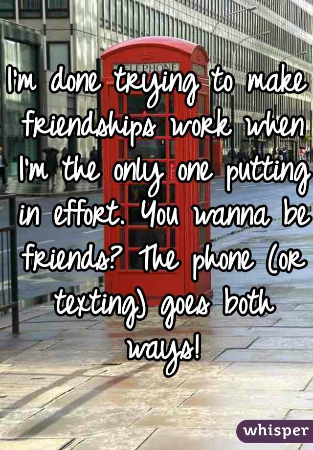 I'm done trying to make friendships work when I'm the only one putting in effort. You wanna be friends? The phone (or texting) goes both ways!