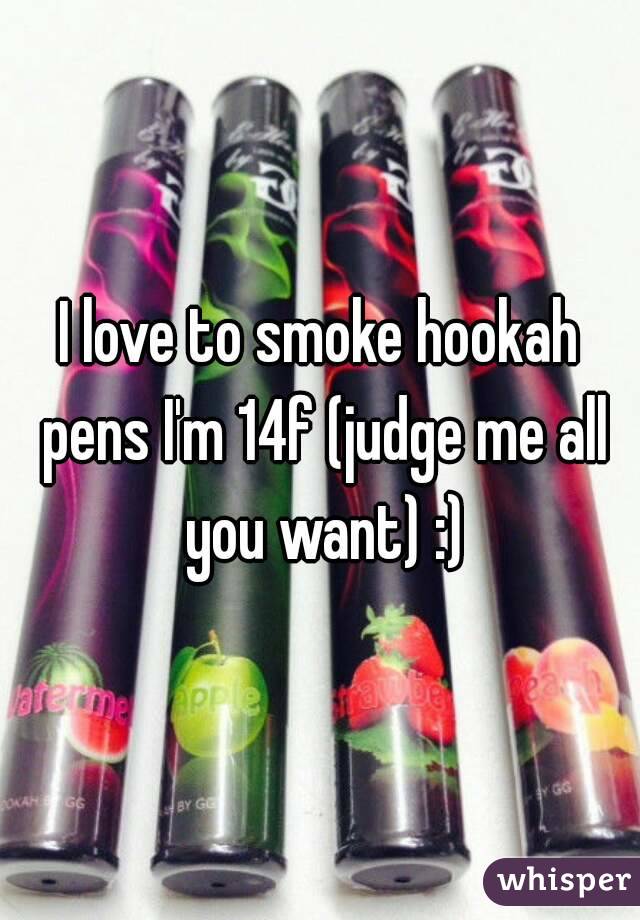 I love to smoke hookah pens I'm 14f (judge me all you want) :)