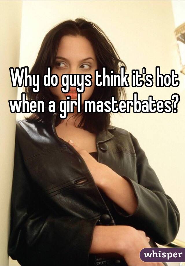 Why do guys think it's hot when a girl masterbates?