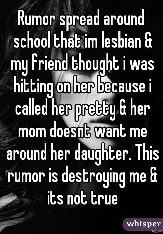 Rumor spread around school that im lesbian & my friend thought i was hitting on her because i called her pretty & her mom doesnt want me around her daughter. This rumor is destroying me & its not true